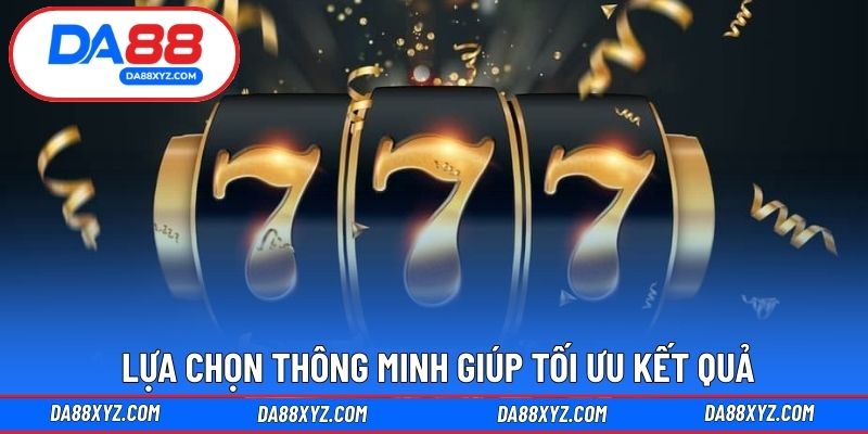 Lựa chọn thông minh giúp tối ưu kết quả